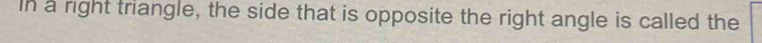 In a right triangle, the side that is opposite the right angle is called the