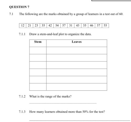 7.1 The following are the marks obtained by a group of learners in a test out of 60. 
7.1.1 Draw a stem-and-leaf plot to organize the data. 
7.1.2 What is the range of the marks? 
_ 
7.1.3 How many learners obtained more than 50% for the test? 
_