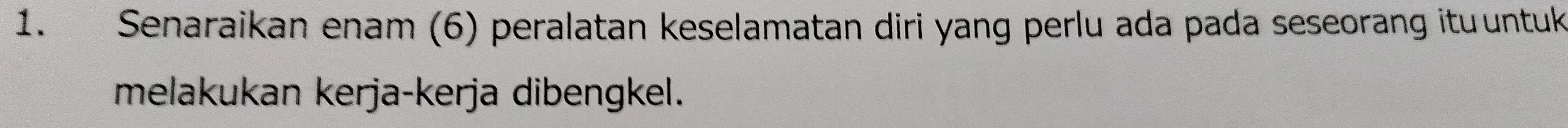 Senaraikan enam (6) peralatan keselamatan diri yang perlu ada pada seseorang ituuntuk 
melakukan kerja-kerja dibengkel.