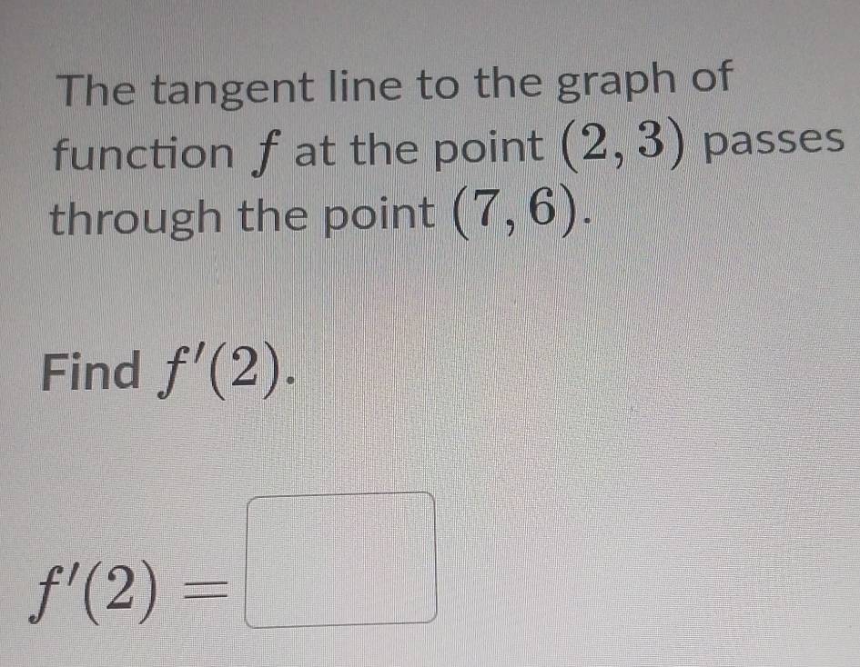 The tangent line to the graph of 
function f at the point (2,3) passes 
through the point (7,6). 
Find f'(2).
f'(2)=□