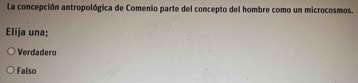 La concepción antropológica de Comenio parte del concepto del hombre como un microcosmos.
Elija una;
Verdadero
Falso