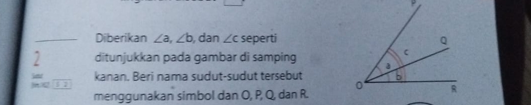 Diberikan ∠ a, ∠ b , dan ∠ c seperti 
2 ditunjukkan pada gambar di samping 
So kanan. Beri nama sudut-sudut tersebut
m/ 5 2 
menggunakan simbol dan O, P, Q, dan R.