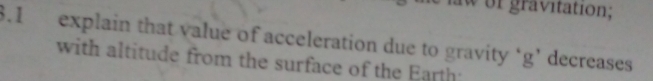 or gravitation; 
3.1 explain that value of acceleration due to gravity ‘ g ’ decreases 
with altitude from the surface of the Earth: