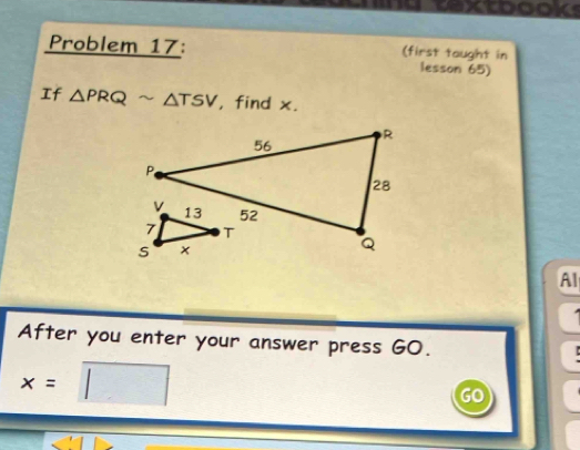 axtbooks 
Problem 17: (first taught in 
lesson 65) 
If △ PRQsim △ TSV , find x. 
Al 
After you enter your answer press GO.

x= □  
GO