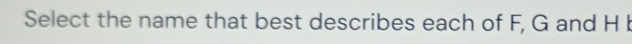 Select the name that best describes each of F, G and H I