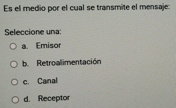 Es el medio por el cual se transmite el mensaje:
Seleccione una:
a. Emisor
b. Retroalimentación
c. Canal
d. Receptor