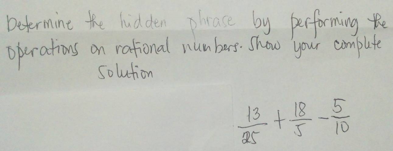 beformint the hidden place by performing the 
operations on rational numbers. Show your complute 
solution
 13/25 + 18/5 - 5/10 