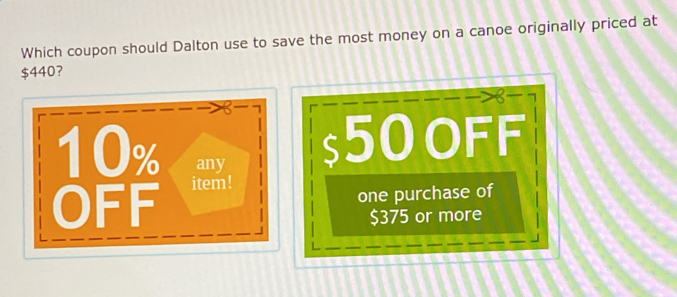 Which coupon should Dalton use to save the most money on a canoe originally priced at
$440 ？
7
10% any
50 oFF
OFF item!
one purchase of
$375 or more