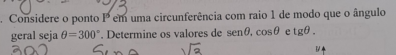 Considere o ponto P em uma circunferência com raio 1 de modo que o ângulo 
geral seja θ =300°. Determine os valores de sen θ , cos θ e tgθ.
y