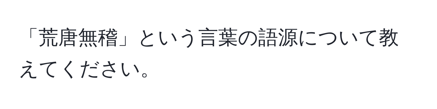 「荒唐無稽」という言葉の語源について教えてください。