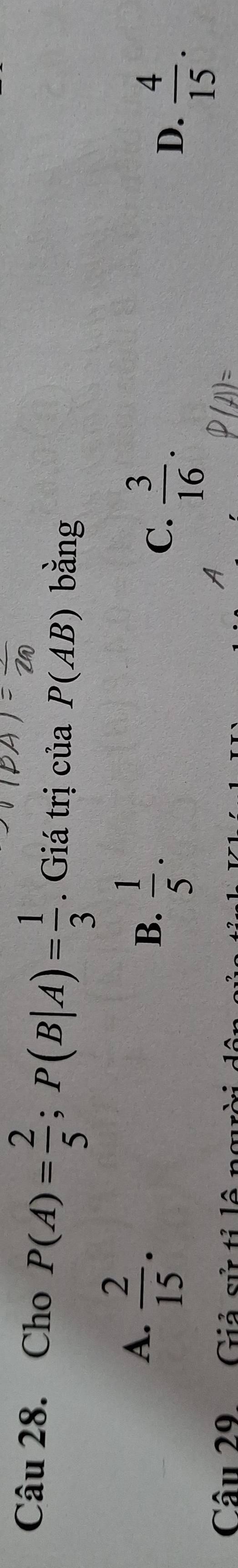 Cho P(A)= 2/5 ; P(B|A)= 1/3 . Giá trị của P(AB) bằng
A.  2/15 .
B.  1/5 .
C.  3/16 .
D、  4/15 . 
Câu 29 Giả sử tỉ lô t
A