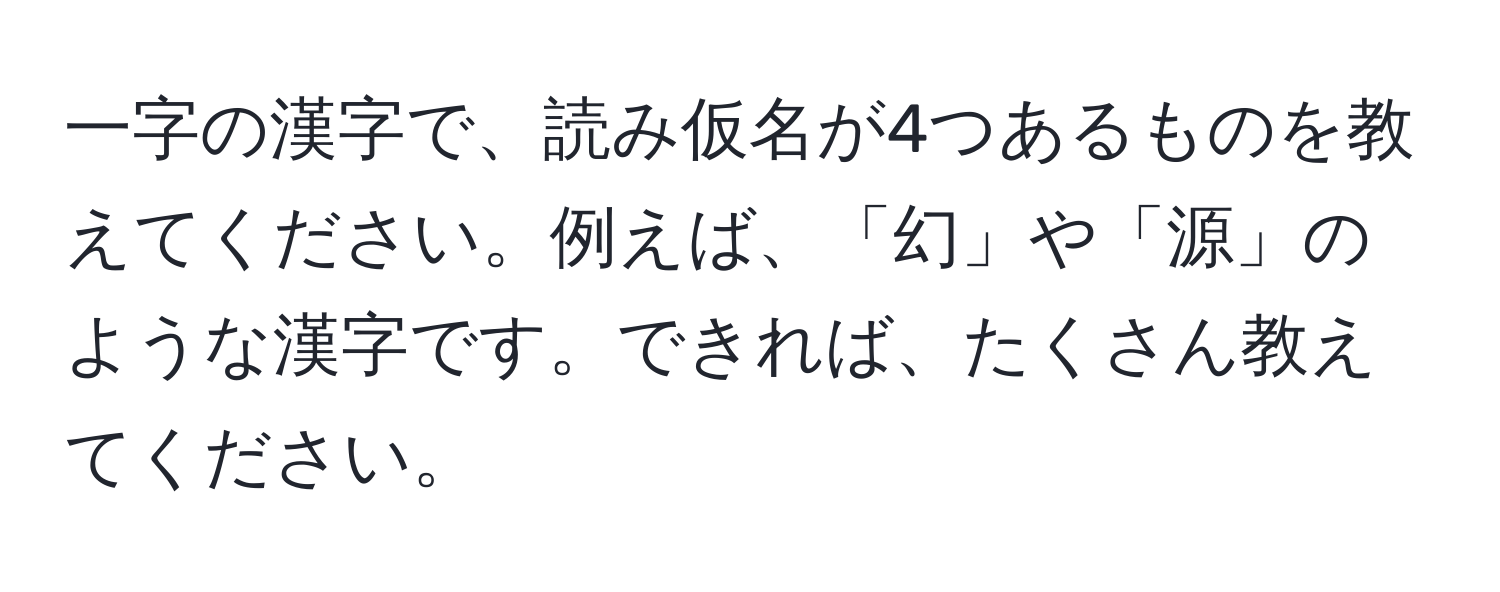 一字の漢字で、読み仮名が4つあるものを教えてください。例えば、「幻」や「源」のような漢字です。できれば、たくさん教えてください。