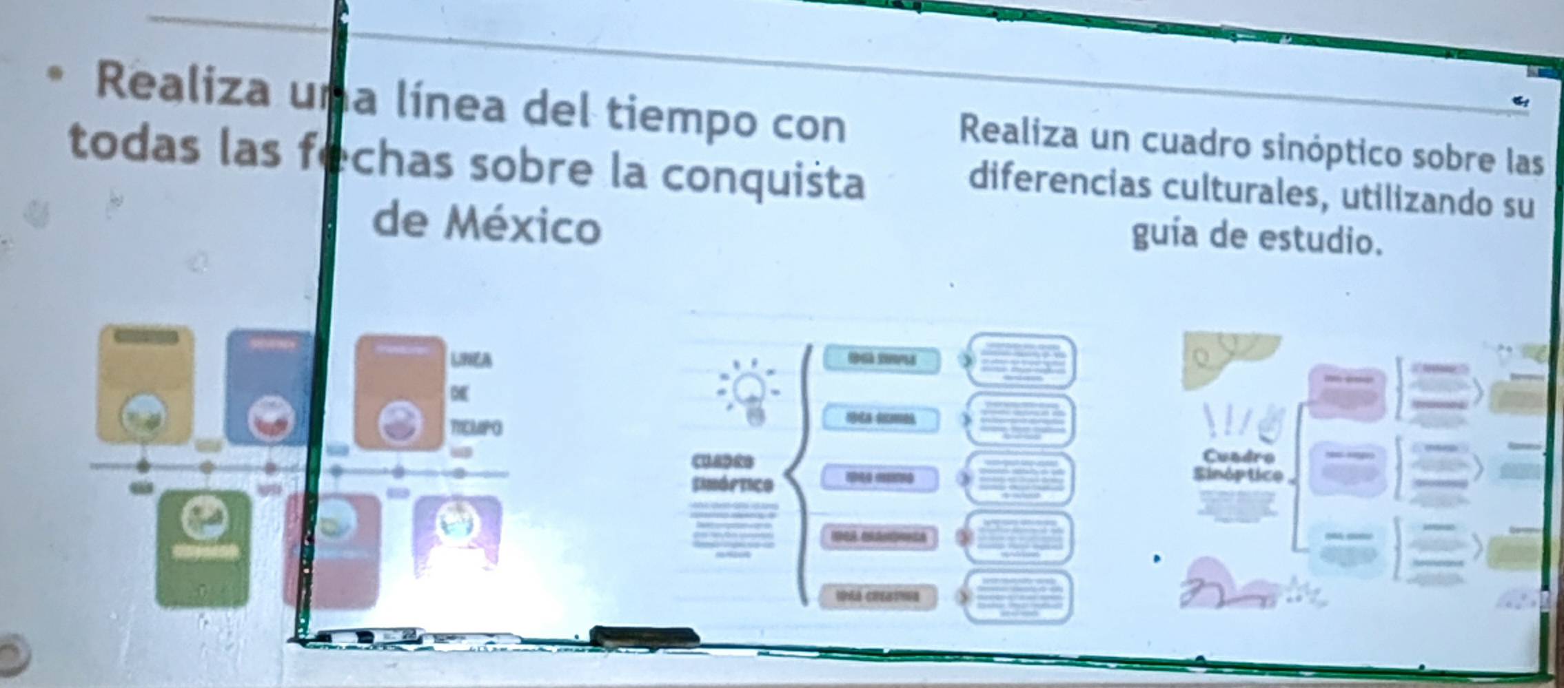 Realiza una línea del tiempo con 
Realiza un cuadro sinóptico sobre las 
todas las fechas sobre la conquišta 
diferencias culturales, utilizando su 
de México 
guía de estudio. 
UNEA Đ mu 
TICMPO 
y 
Cuadro 
Simóftico 
Sinóptico