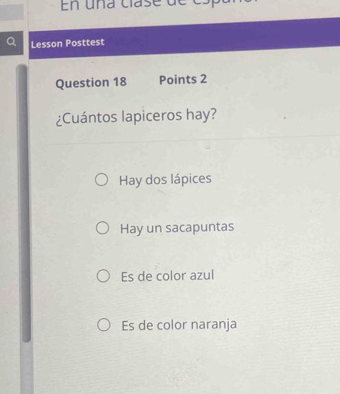 En una clase de esp
Lesson Posttest
Question 18 Points 2
¿Cuántos lapiceros hay?
Hay dos lápices
Hay un sacapuntas
Es de color azul
Es de color naranja