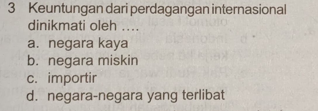 Keuntungan dari perdagangan internasional
dinikmati oleh ...
a. negara kaya
b. negara miskin
c. importir
d. negara-negara yang terlibat