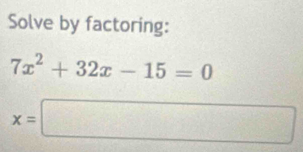 Solve by factoring:
7x^2+32x-15=0
x=□