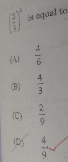 ( 2/3 )^2 is equal to
(A)  4/6 
(B)  4/3 
(C)  2/9 
(D)  4/9 