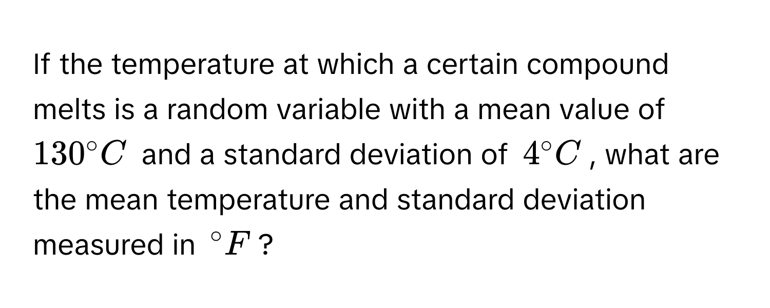 If the temperature at which a certain compound melts is a random variable with a mean value of $130° C$ and a standard deviation of $4° C$, what are the mean temperature and standard deviation measured in $° F$?