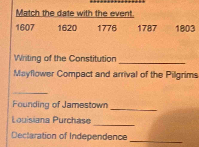 Match the date with the event.
1607 1620 1776 1787 1803 
Writing of the Constitution_ 
Mayflower Compact and arrival of the Pilgrims 
_ 
Founding of Jamestown_ 
_ 
Louisiana Purchase 
Declaration of Independence_