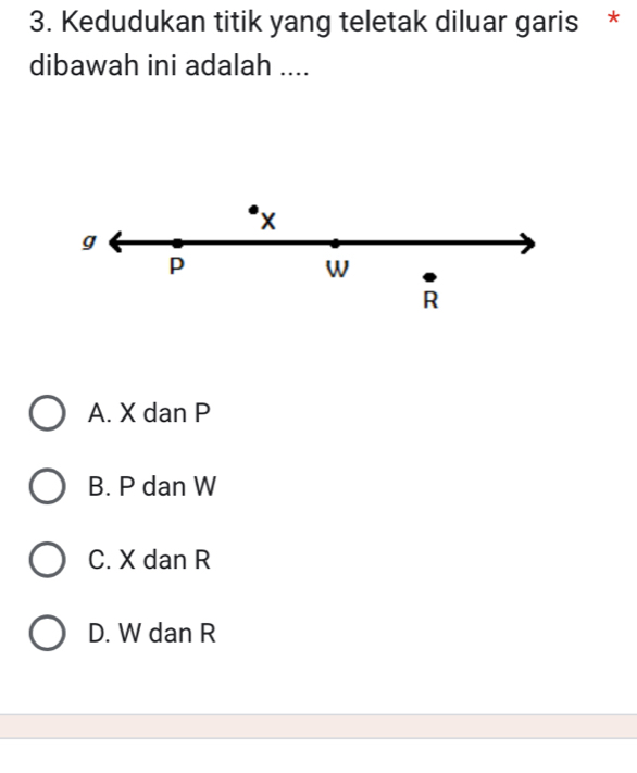 Kedudukan titik yang teletak diluar garis *
dibawah ini adalah ....
x
g
p
W
R
A. X dan P
B. P dan W
C. X dan R
D. W dan R