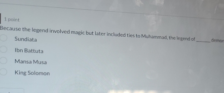 Because the legend involved magic but later included ties to Muhammad, the legend of _demor
Sundiata
Ibn Battuta
Mansa Musa
King Solomon