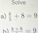 Solve 
a)  k/5 +8=9
b) frac k+8=9