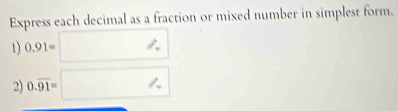 Express each decimal as a fraction or mixed number in simplest form. 
1) 0.91=
2) 0.overline 91=