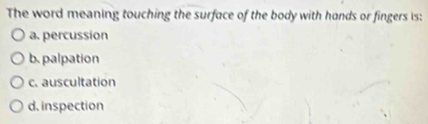 The word meaning touching the surface of the body with hands or fingers is:
a. percussion
b. palpation
c. auscultation
d. inspection