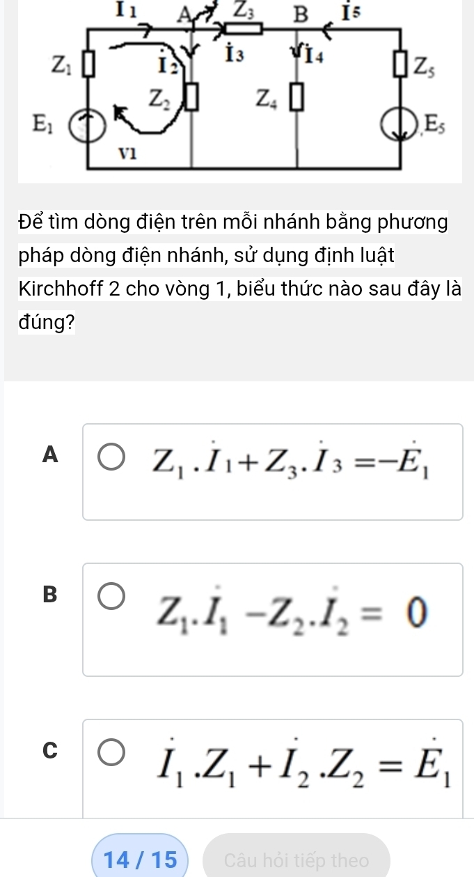 I_1 A Z_3 B I5
Để tìm dòng điện trên mỗi nhánh bằng phương
pháp dòng điện nhánh, sử dụng định luật
Kirchhoff 2 cho vòng 1, biểu thức nào sau đây là
đúng?
A
Z_1.I_1+Z_3.I_3=-E_1
B
Z_1.I_1-Z_2.I_2=0
C
I_1.Z_1+I_2.Z_2=E_1
14 / 15 Câu hỏi tiếp theo