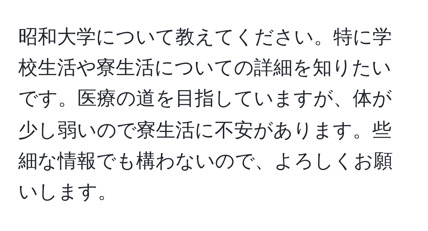 昭和大学について教えてください。特に学校生活や寮生活についての詳細を知りたいです。医療の道を目指していますが、体が少し弱いので寮生活に不安があります。些細な情報でも構わないので、よろしくお願いします。