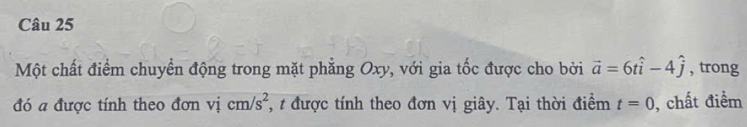 Một chất điểm chuyển động trong mặt phẳng Oxy, với gia tốc được cho bởi vector a=6that i-4hat j , trong 
đó a được tính theo đơn vị cm/s^2 *, t được tính theo đơn vị giây. Tại thời điểm t=0 , chất điểm