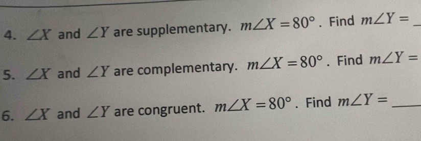 ∠ X and ∠ Y are supplementary. m∠ X=80° 、 Find m∠ Y= _ 
5. ∠ X and ∠ Y are complementary. m∠ X=80°. Find m∠ Y=
6. ∠ X and ∠ Y are congruent. m∠ X=80°. Find m∠ Y= _