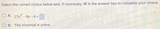 Select the correct choice below and, if necessary, fill in the answer box to complete your choice.
A. 27x^2-9x-6=□
B. The trinomial is prime.