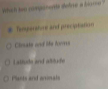 Which twe components define a blome?
Temperature and preciptiation
Climate and life forms
Lattude and altitude
Plants and animals