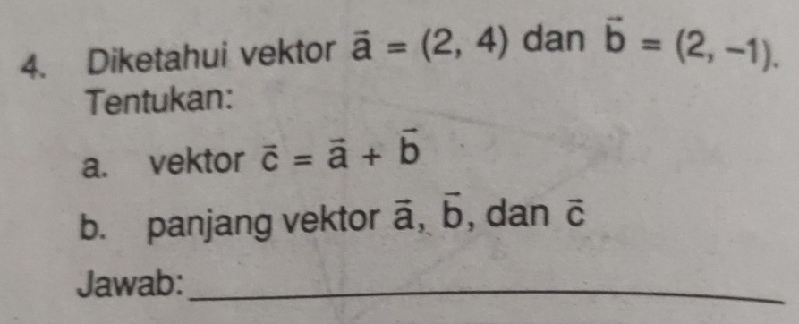 Diketahui vektor vector a=(2,4) dan vector b=(2,-1). 
Tentukan: 
a. vektor vector c=vector a+vector b
b. panjang vektor ā, [ , dan vector C
Jawab:_