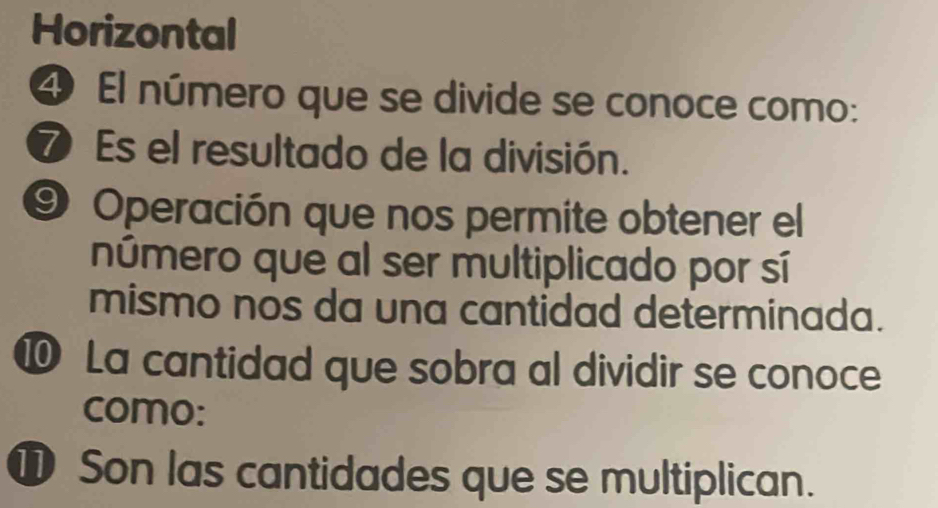 Horizontal 
4 El número que se divide se conoce como: 
⑦ Es el resultado de la división. 
O Operación que nos permite obtener el 
número que al ser multiplicado por sí 
mismo nos da una cantidad determinada. 
⑩ La cantidad que sobra al dividir se conoce 
como: 
⑩ Son las cantidades que se multiplican.