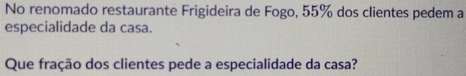 No renomado restaurante Frigideira de Fogo, 55% dos clientes pedem a 
especialidade da casa. 
Que fração dos clientes pede a especialidade da casa?