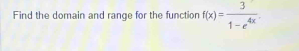 Find the domain and range for the function f(x)= 3/1-e^(4x) .