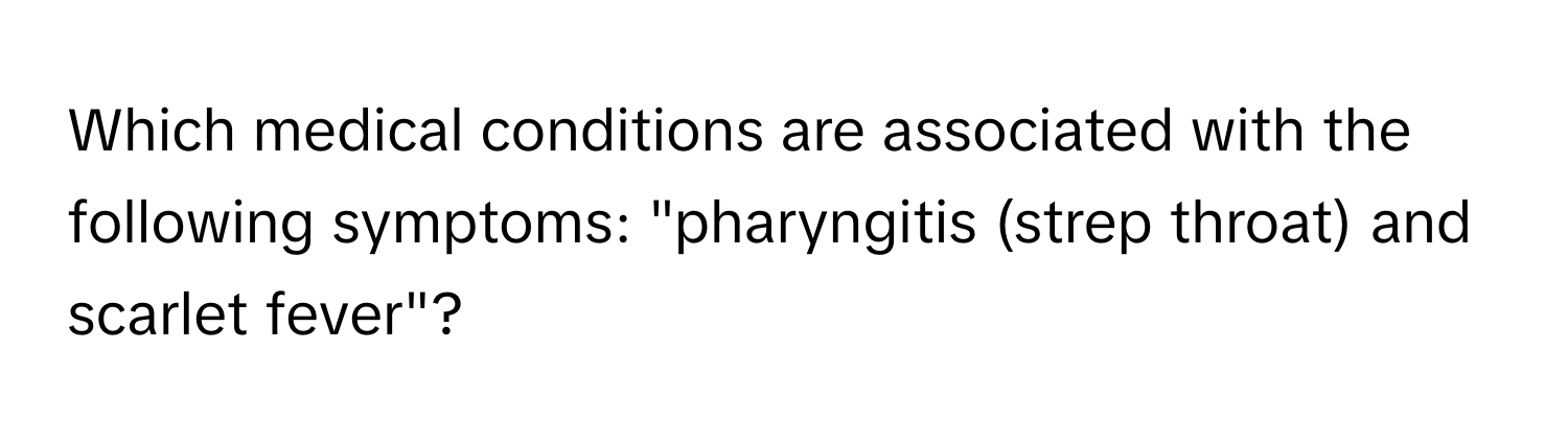 Which medical conditions are associated with the following symptoms: "pharyngitis (strep throat) and scarlet fever"?