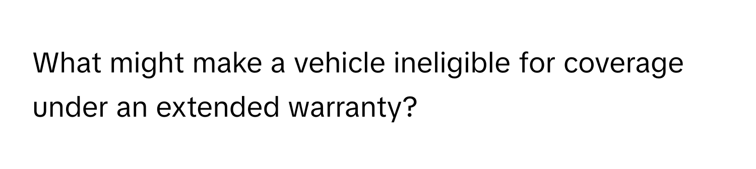 What might make a vehicle ineligible for coverage under an extended warranty?