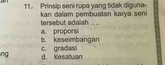 an
11. Prinsip seni rupa yang tidak diguna-
kan dalam pembuatan karya seni
tersebut adalah ....
a. proporsi
b. keseimbangan
c. gradasi
ng
d. Kesatuan