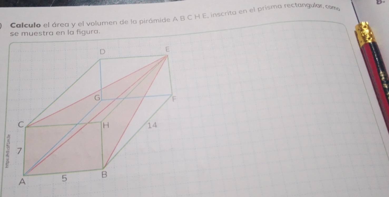 B- 
Calculo el área y el volumen de la pirámide A B C H E, inscrita en el prisma rectangular, como 
se muestra en la figura. 
。