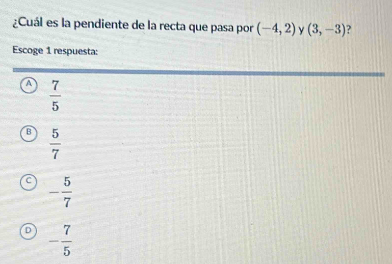 ¿Cuál es la pendiente de la recta que pasa por (-4,2) y (3,-3) ?
Escoge 1 respuesta:
A  7/5 
B  5/7 
C - 5/7 
D - 7/5 