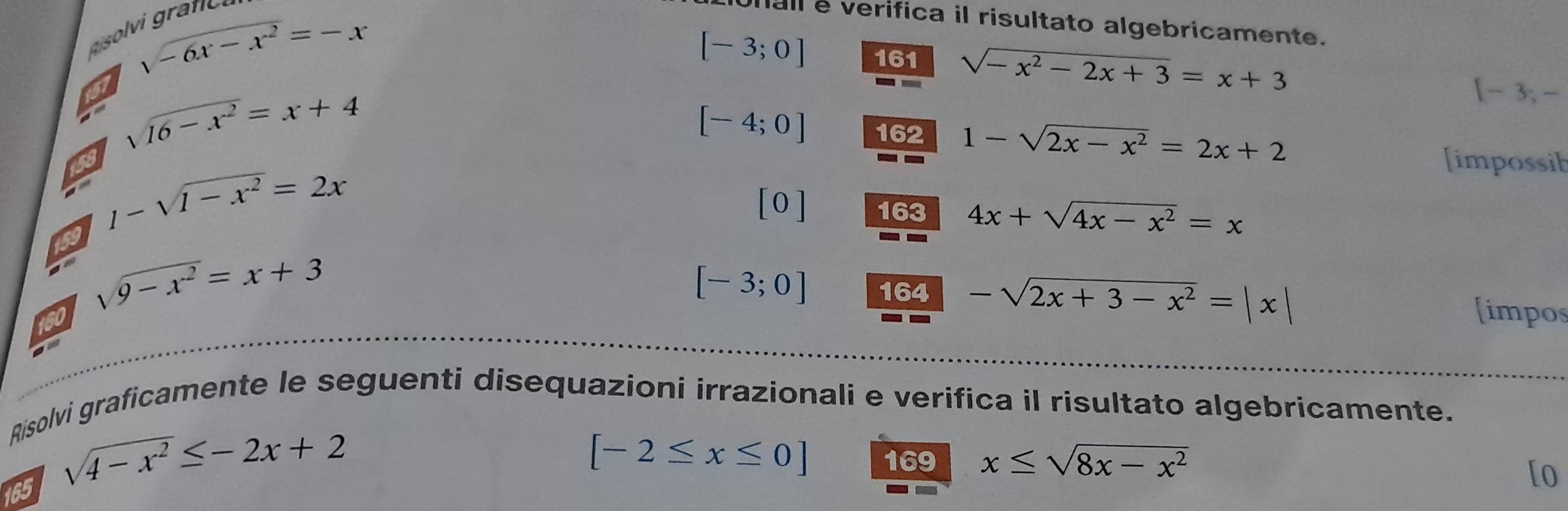 sqrt(-6x-x^2)=-x
all e verifica il risultato algebricamente.
[-3;0] 161 sqrt(-x^2-2x+3)=x+3
a sqrt(16-x^2)=x+4
[- 3;
[-4;0] 162 1-sqrt(2x-x^2)=2x+2
58 1-sqrt(1-x^2)=2x
[impossib 
[0] 163 4x+sqrt(4x-x^2)=x
59
[-3;0] 164 -sqrt(2x+3-x^2)=|x|
sqrt(9-x^2)=x+3 [impos 
60 
Risolvi graficamente le seguenti disequazioni irrazionali e verifica il risultato algebricamente. 
165 sqrt(4-x^2)≤ -2x+2
[-2≤ x≤ 0] 169 x≤ sqrt(8x-x^2)
[o