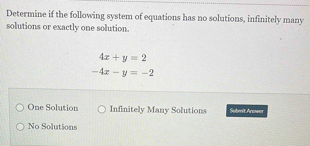 Determine if the following system of equations has no solutions, infinitely many
solutions or exactly one solution.
4x+y=2
-4x-y=-2
One Solution Infinitely Many Solutions Submit Answer
No Solutions