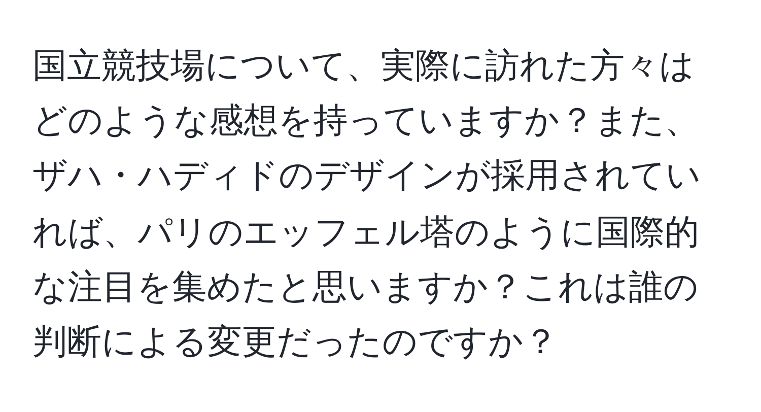 国立競技場について、実際に訪れた方々はどのような感想を持っていますか？また、ザハ・ハディドのデザインが採用されていれば、パリのエッフェル塔のように国際的な注目を集めたと思いますか？これは誰の判断による変更だったのですか？