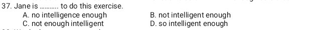 Jane is_ to do this exercise.
A. no intelligence enough B. not intelligent enough
C. not enough intelligent D. so intelligent enough