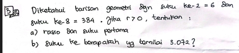 Diketahui barisan geometri ogn surcu ke-2=6 Ban 
surcu ke- 8=384.Jika r>0 , tenturan: 
a) rasio ban suku pertama 
() suhu ke berapakah ug bernilai 3. 072?