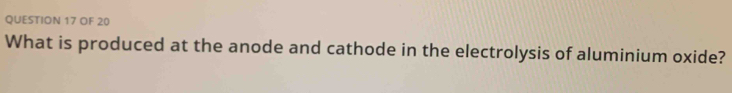 OF 20 
What is produced at the anode and cathode in the electrolysis of aluminium oxide?