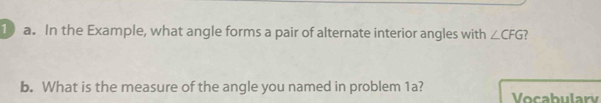 In the Example, what angle forms a pair of alternate interior angles with ∠ CFG
b. What is the measure of the angle you named in problem 1a? Vocabulary